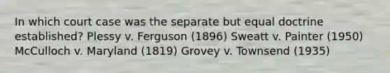 In which court case was the separate but equal doctrine established? Plessy v. Ferguson (1896) Sweatt v. Painter (1950) McCulloch v. Maryland (1819) Grovey v. Townsend (1935)