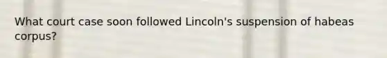 What court case soon followed Lincoln's suspension of habeas corpus?