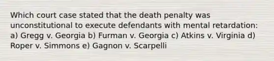 Which court case stated that the death penalty was unconstitutional to execute defendants with mental retardation: a) Gregg v. Georgia b) Furman v. Georgia c) Atkins v. Virginia d) Roper v. Simmons e) Gagnon v. Scarpelli