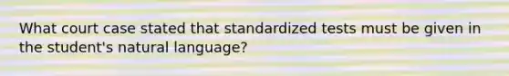 What court case stated that standardized tests must be given in the student's natural language?