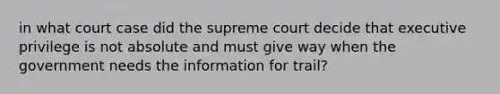 in what court case did the supreme court decide that executive privilege is not absolute and must give way when the government needs the information for trail?