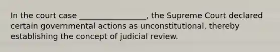 In the court case _________________, the Supreme Court declared certain governmental actions as unconstitutional, thereby establishing the concept of judicial review.