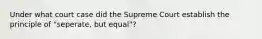 Under what court case did the Supreme Court establish the principle of "seperate, but equal"?