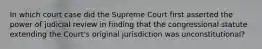 In which court case did the Supreme Court first asserted the power of judicial review in finding that the congressional statute extending the Court's original jurisdiction was unconstitutional?