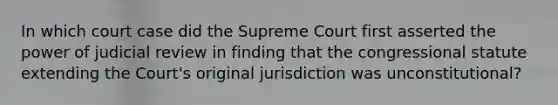 In which court case did the Supreme Court first asserted the power of judicial review in finding that the congressional statute extending the Court's original jurisdiction was unconstitutional?