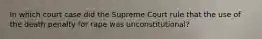 In which court case did the Supreme Court rule that the use of the death penalty for rape was unconstitutional?