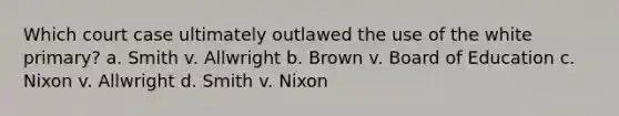 Which court case ultimately outlawed the use of the white primary? a. Smith v. Allwright b. Brown v. Board of Education c. Nixon v. Allwright d. Smith v. Nixon