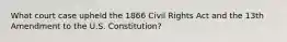 What court case upheld the 1866 Civil Rights Act and the 13th Amendment to the U.S. Constitution?