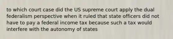 to which court case did the US supreme court apply the dual federalism perspective when it ruled that state officers did not have to pay a federal income tax because such a tax would interfere with the autonomy of states