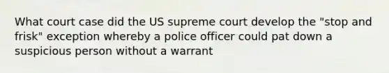 What court case did the US supreme court develop the "stop and frisk" exception whereby a police officer could pat down a suspicious person without a warrant