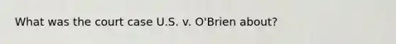 What was the court case U.S. v. O'Brien about?