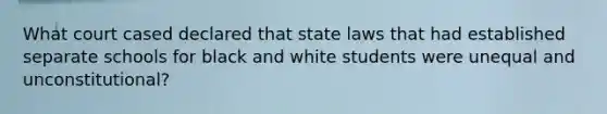 What court cased declared that state laws that had established separate schools for black and white students were unequal and unconstitutional?