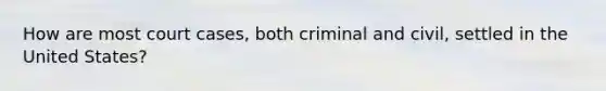 How are most court cases, both criminal and civil, settled in the United States?