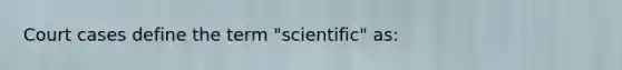 Court cases define the term "scientific" as: