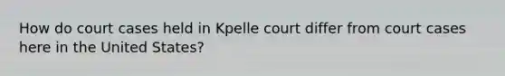 How do court cases held in Kpelle court differ from court cases here in the United States?