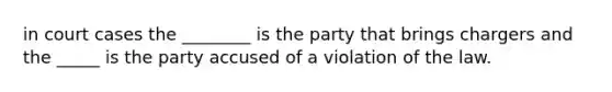 in court cases the ________ is the party that brings chargers and the _____ is the party accused of a violation of the law.