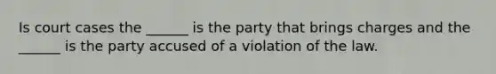 Is court cases the ______ is the party that brings charges and the ______ is the party accused of a violation of the law.