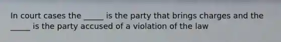 In court cases the _____ is the party that brings charges and the _____ is the party accused of a violation of the law