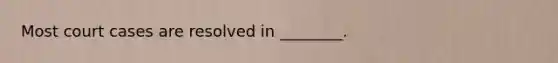 Most court cases are resolved in​ ________.