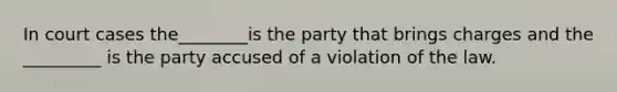 In court cases the________is the party that brings charges and the _________ is the party accused of a violation of the law.