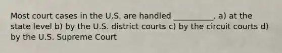 Most court cases in the U.S. are handled __________. a) at the state level b) by the U.S. district courts c) by the circuit courts d) by the U.S. Supreme Court