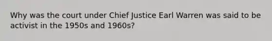 Why was the court under Chief Justice Earl Warren was said to be activist in the 1950s and 1960s?