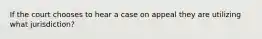 If the court chooses to hear a case on appeal they are utilizing what jurisdiction?