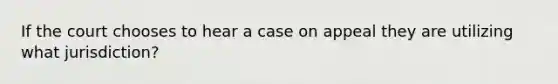 If the court chooses to hear a case on appeal they are utilizing what jurisdiction?