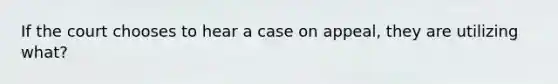 If the court chooses to hear a case on appeal, they are utilizing what?