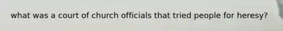 what was a court of church officials that tried people for heresy?