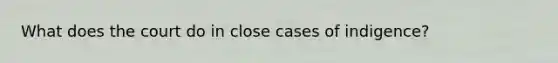 What does the court do in close cases of indigence?