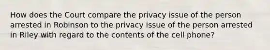 How does the Court compare the privacy issue of the person arrested in Robinson to the privacy issue of the person arrested in Riley with regard to the contents of the cell phone?