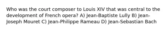 Who was the court composer to Louis XIV that was central to the development of French opera? A) Jean-Baptiste Lully B) Jean-Joseph Mouret C) Jean-Philippe Rameau D) Jean-Sebastian Bach