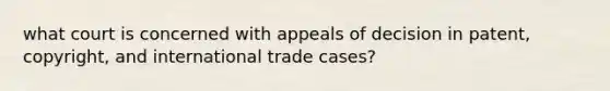 what court is concerned with appeals of decision in patent, copyright, and international trade cases?