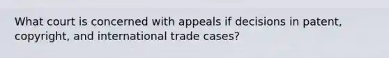 What court is concerned with appeals if decisions in patent, copyright, and international trade cases?