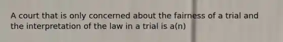 A court that is only concerned about the fairness of a trial and the interpretation of the law in a trial is a(n)