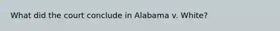 What did the court conclude in Alabama v. White?