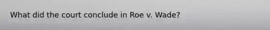 What did the court conclude in Roe v. Wade?