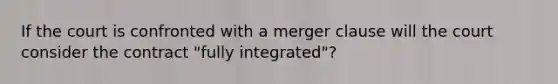 If the court is confronted with a merger clause will the court consider the contract "fully integrated"?