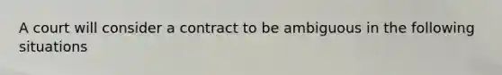 A court will consider a contract to be ambiguous in the following situations