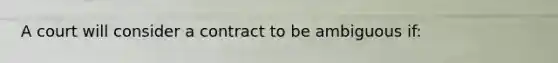 A court will consider a contract to be ambiguous if: