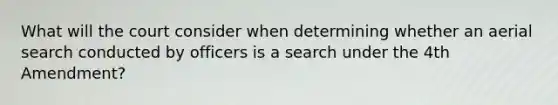 What will the court consider when determining whether an aerial search conducted by officers is a search under the 4th Amendment?