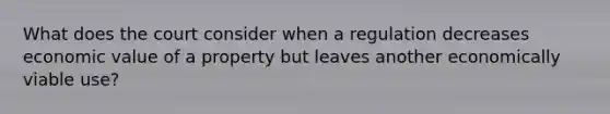 What does the court consider when a regulation decreases economic value of a property but leaves another economically viable use?