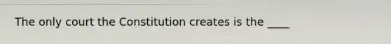 The only court the Constitution creates is the ____