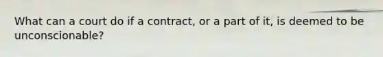 What can a court do if a contract, or a part of it, is deemed to be unconscionable?