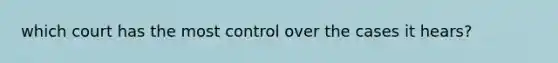 which court has the most control over the cases it hears?