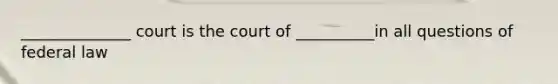 ______________ court is the court of __________in all questions of federal law