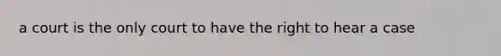 a court is the only court to have the right to hear a case