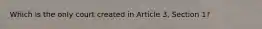 Which is the only court created in Article 3, Section 1?