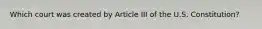 Which court was created by Article III of the U.S. Constitution?